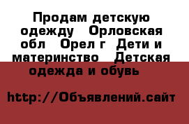 Продам детскую одежду - Орловская обл., Орел г. Дети и материнство » Детская одежда и обувь   